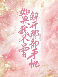 独家如果我不曾解开那部手机小说-主角林棉江驰全文免费阅读