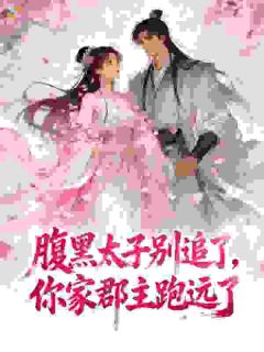 抖音热推小说腹黑太子别追了，你家郡主跑远了全文在线阅读