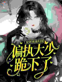 女团顶流归国，偏执大少跪下了乔笙裴晏祖全本小说（女团顶流归国，偏执大少跪下了）全章节小说目录阅读