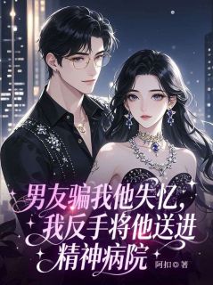 男友骗我他失忆，我反手将他送进精神病院小说全章节目录阅读BY阿扣完结版阅读