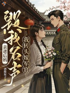 亲爸后妈毁我名声，我转头嫁军官精彩小说-亲爸后妈毁我名声，我转头嫁军官目录阅读