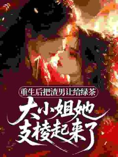 （好书推荐）重生后把渣男让给绿茶，大小姐她支棱起来了小说最新章节小说全文阅读