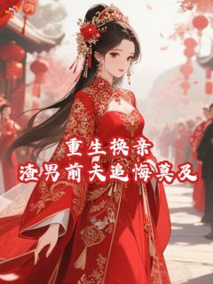 重生换亲，渣男前夫追悔莫及知乎小说最新章节阅读