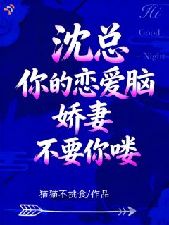 沈总，你的恋爱脑娇妻不要你喽知乎后续免费试读