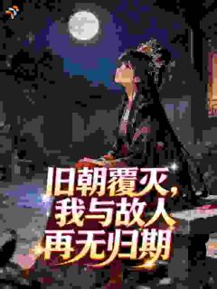 快手旧朝覆灭，我与故人再无归期小说全本章节大结局