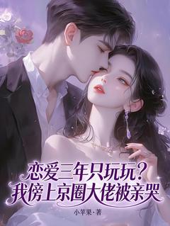 苏离段晗小说章节目录阅读-恋爱三年只玩玩？我傍上京圈大佬被亲哭在哪免费看