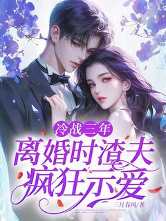 爆款小说由作者三月春风所创作的冷战三年，离婚时渣夫疯狂示爱在线阅读