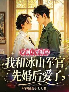 无弹窗小说穿到八零海岛我和冰山军官先婚后爱了 作者财神偏爱小七七