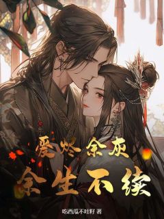 爱烬余灰，余生不续(吃西瓜不吐籽小说)小说最新章节