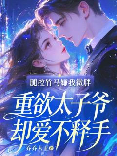 （好书推荐）腿控竹马嫌我微胖，重欲太子爷却爱不释手小说最新章节小说全文阅读