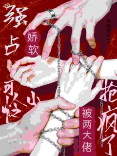 强占！娇软小可怜被两大佬抢疯了小说在线阅读，主角周栀晚沈舟港精彩段落最新篇