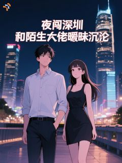 老书虫看了N遍的夜闯深圳，和陌生大佬暧昧沉沦最新章节