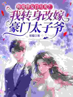 【你爱捞女白月光?我转身改嫁豪门太子爷】小说在线阅读-你爱捞女白月光?我转身改嫁豪门太子爷免费版目录阅读全文