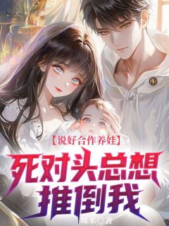 抖音爆款说好合作养娃，死对头总想推倒我完整小说（全文阅读）