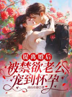 抖音爆款提离婚后，被禁欲老公宠到怀孕完整小说（全文阅读）