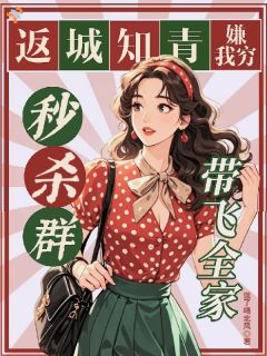 爆款小说由作者饿了喝北风所创作的返城知青嫌我穷？秒杀群带飞全家在线阅读