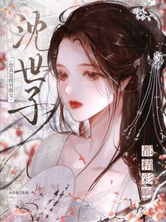 抖音沈世子,您真是做男做女都精彩啊by今天也没吃饱在线阅读