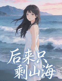 后来只剩山海免费小说作者玖日故事全文阅读