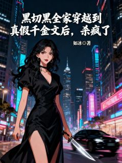 黑切黑全家穿越到真假千金文后，杀疯了知乎小说最新章节阅读