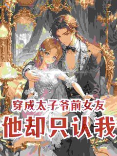 抖音爆款穿成太子爷前女友，他却只认我完整小说（全文阅读）