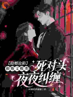 和商业死对头隐婚后,他失控了小说_和商业死对头隐婚后,他失控了小说结局阅读