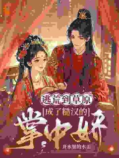 草原糙汉强制爱，可她没想走啊！小说免费版阅读抖音热文