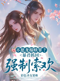 不愿龙榻赎罪？暴君抓回强制索欢小说全章节目录阅读BY彩色圣女果完结版阅读