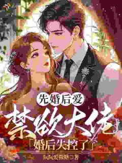 先婚后爱：禁欲大佬婚后失控了by阮阮爱撒糖免费阅读小说大结局