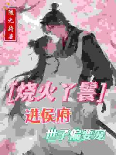 精品小说烧火丫鬟进侯府,世子偏要宠全文目录畅读
