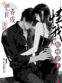 最完整版把我养成金丝雀,怪我抢她金主?热门连载小说