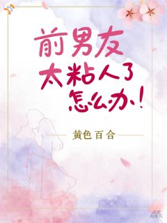 前男友太粘人了怎么办！知乎小说最新章节阅读