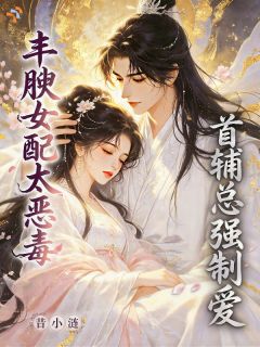 昔小涟写的小说丰腴女配太恶毒，首辅总想强制爱在线阅读