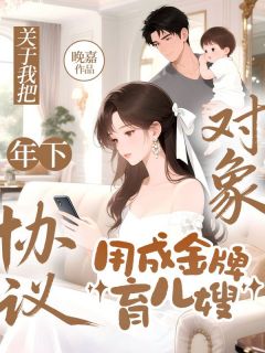 快手热文关于我把年下协议对象，用成金牌育儿嫂许明月沈明勖小说推荐