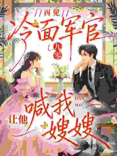 九零：再见冷面军官，让他喊我嫂嫂最新章节免费阅读by云青楸无广告小说