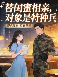 替闺蜜相亲，对象是特种兵小说主角是林清雪周牧野全文完整版阅读