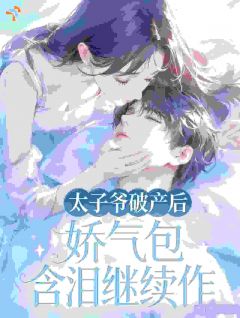 太子爷破产后！娇气包含泪继续作(新书)大结局在线阅读