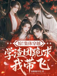 【抖音】惊！集体穿越，学渣团跪求我带飞全文阅读