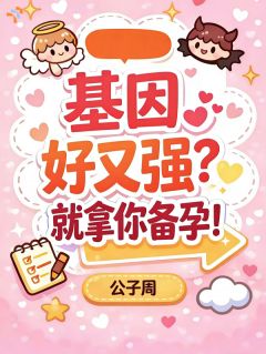 基因好又强？就拿你备孕！最新章节免费阅读by公子周无广告小说