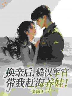 爆款小说由作者一梦输年所创作的换亲后，糙汉军官带我赶海养娃！在线阅读