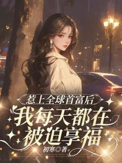 惹上全球首富后，我每天都在被迫享福小说免费版阅读抖音热文