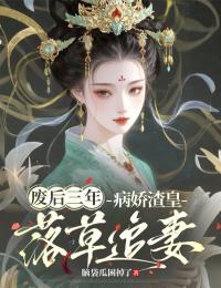 抖音爆款废后三年，病娇渣皇落草追妻完整小说（全文阅读）