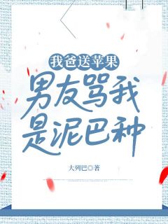 (精品)我爸送苹果，男友骂我是泥巴种小说