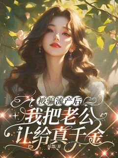 被骗流产后，我把老公让给真千金(惊鹊小说)小说最新章节