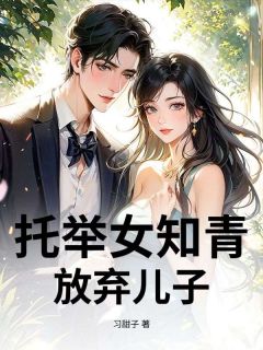 托举女知青，放弃儿子[抖音]小说-林建国林建国无删减阅读