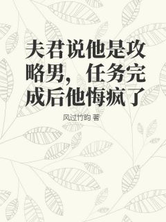 夫君说他是攻略男，任务完成后他悔疯了全本小说（夫君说他是攻略男，任务完成后他悔疯了）全文阅读