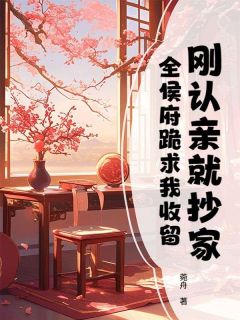 小说推荐刚认亲就抄家，全侯府跪求我收留完结版全章节阅读