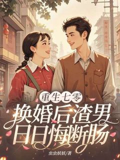 重生七零：换婚后渣男日日悔断肠小说_重生七零：换婚后渣男日日悔断肠小说结局阅读