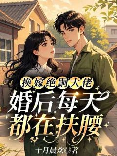 全章节小说换嫁绝嗣大佬，婚后每天都在扶腰十月晨欢最新阅读