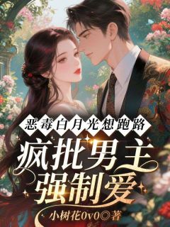 恶毒白月光想跑路，疯批男主强制爱最新章节免费阅读by小树花0v0无广告小说