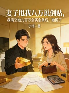 妻子甩我八万说倒贴，我清空她九百万全买金条后，她慌了小说最后结局，苏悦周桂芬百度贴吧小说全文免费